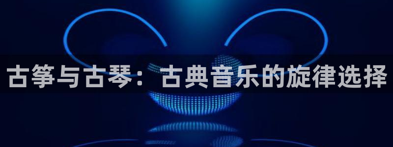凯发平台轻7O777:古筝与古琴:古典音乐的旋律选择