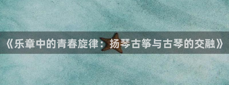 凯发首页登录:《乐章中的青春旋律:扬琴古筝与古琴的交融》