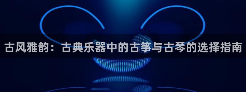 凯发k8旗舰厅app下载i来就送38元:古风雅韵:古典乐器中